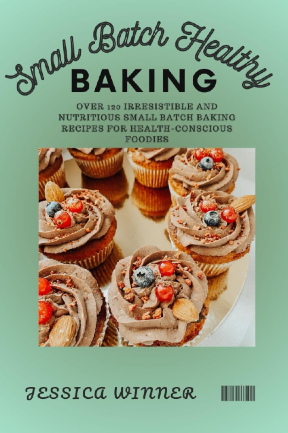 Small Batch Healthy Baking: Over 120 Irresistible and Nutritious Small Batch Baking Recipes for Health-Conscious Foodies