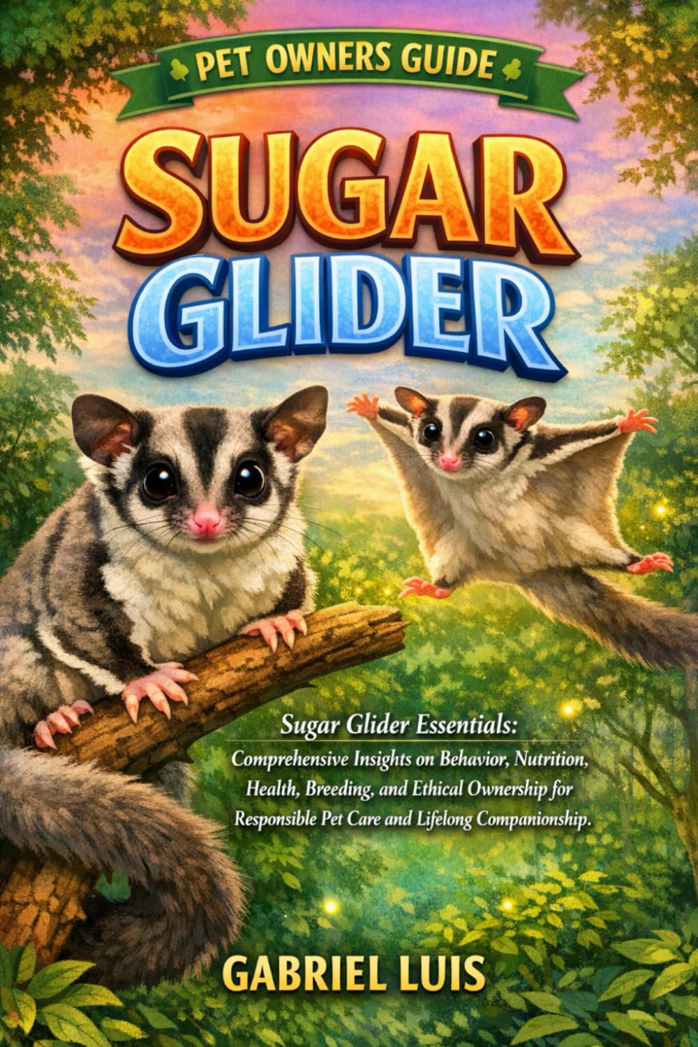 SUGAR GLIDER: Sugar Glider Essentials: Comprehensive Insights on Behavior, Nutrition, Health, Breeding, and Ethical Ownership for Responsible Pet Care and Lifelong Companionship.