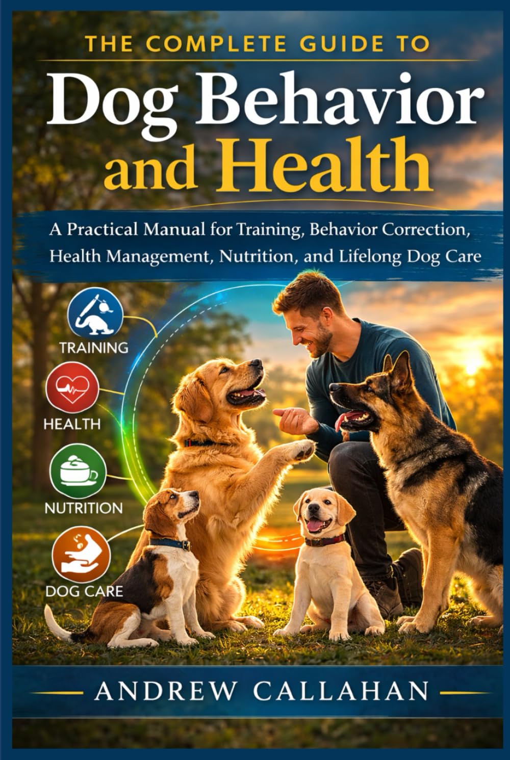 The Complete Guide to Dog Behavior and Health: A Practical Manual for Training, Behavior Correction, Health Management, Nutrition, and Lifelong Dog Care.