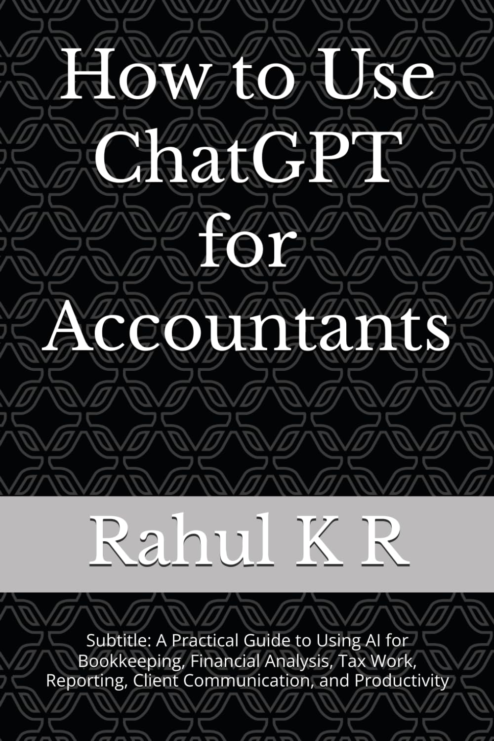 How to Use ChatGPT for Accountants: Subtitle: A Practical Guide to Using AI for Bookkeeping, Financial Analysis, Tax Work, Reporting, Client Communication, and Productivity