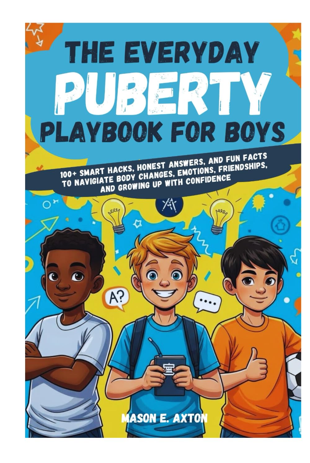 The Everyday Puberty Playbook for Boys: 100+ Smart Hacks, Honest Answers, and Fun Facts to Navigate Body Changes, Emotions, Friendships, and Growing Up with Confidence