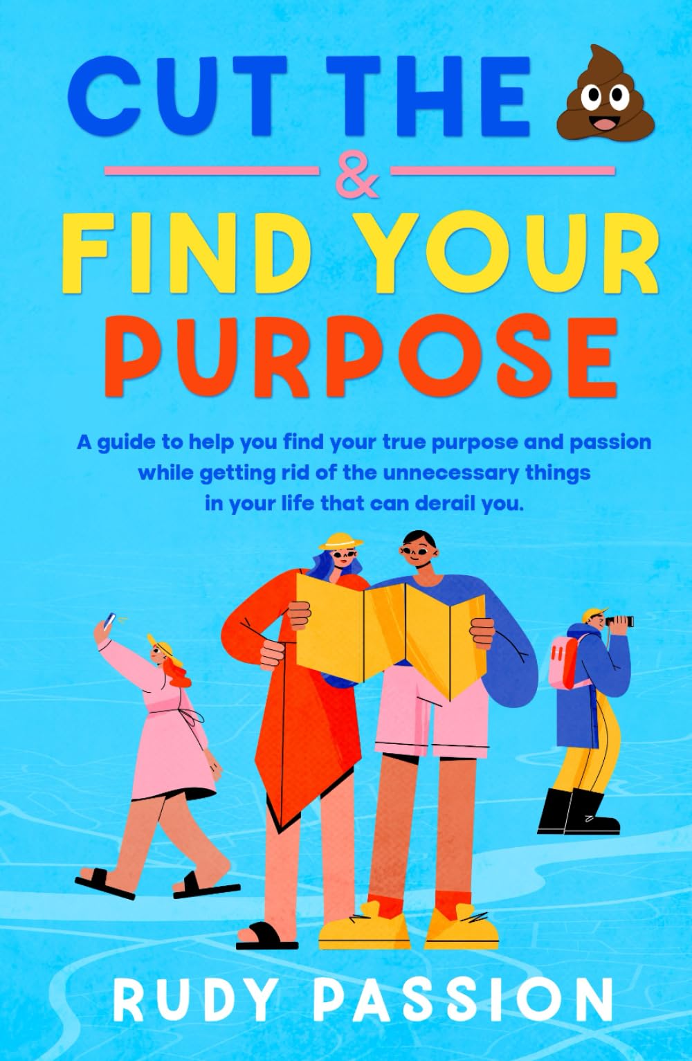 Cut The Crap And Find Your Purpose: A guide to help you find your true purpose and passion while getting rid of the unnecessary things in your life that can derail you.