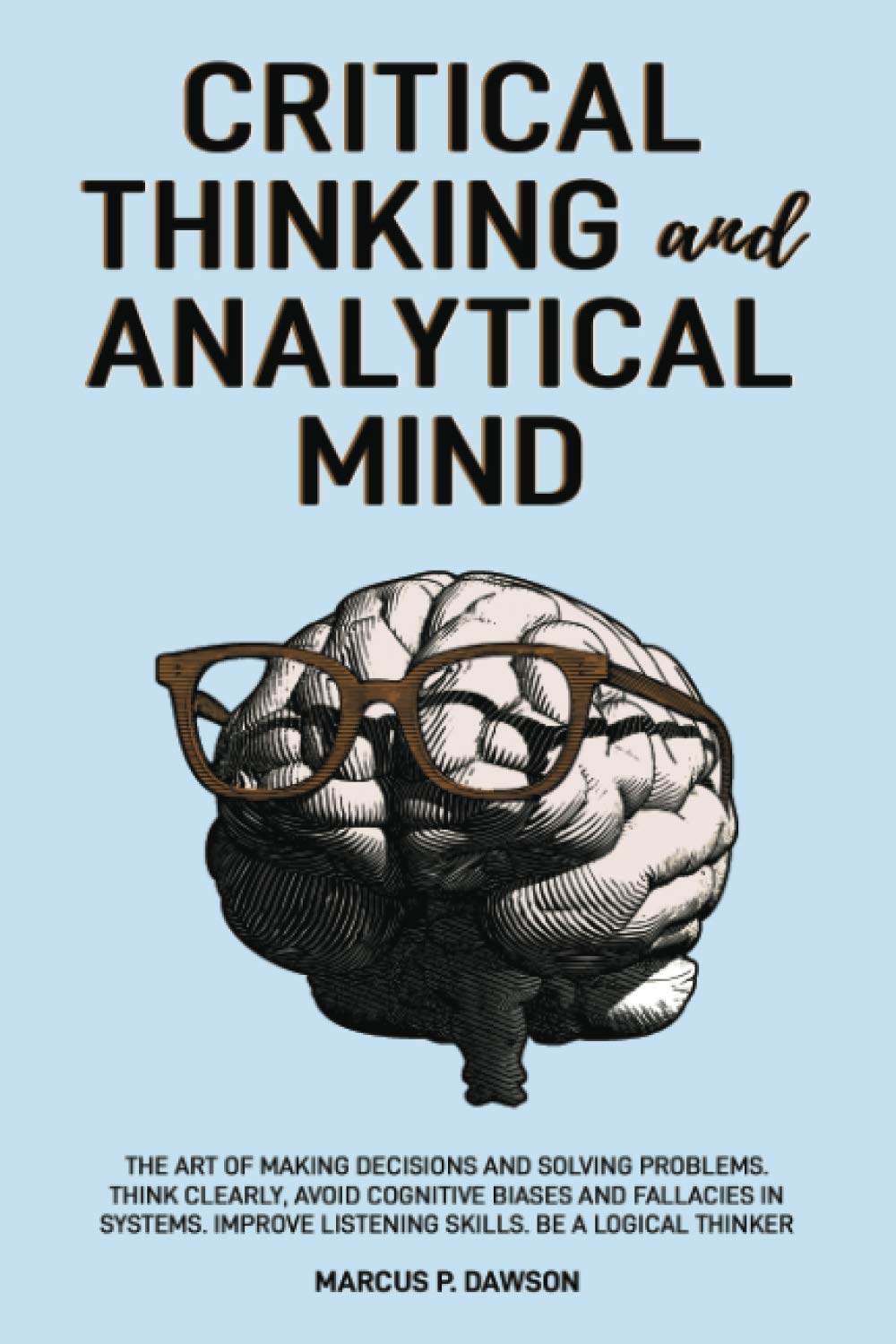 Critical Thinking and Analytical Mind: The Art of Making Decisions and Solving Problems. Think Clearly, Avoid Cognitive Biases and Fallacies in