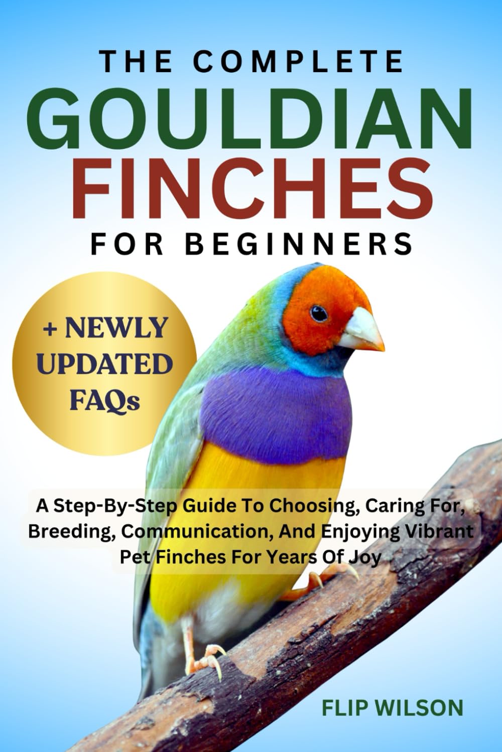 THE COMPLETE GOULDIAN FINCHES FOR BEGINNERS: A Step-By-Step Guide To Choosing, Caring For, Breeding, Communication, And Enjoying Vibrant Pet Finches For Years Of Joy