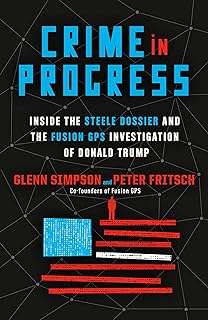 Crime in Progress: Inside the Steele Dossier and the Fusion GPS Investigation of Donald Trump