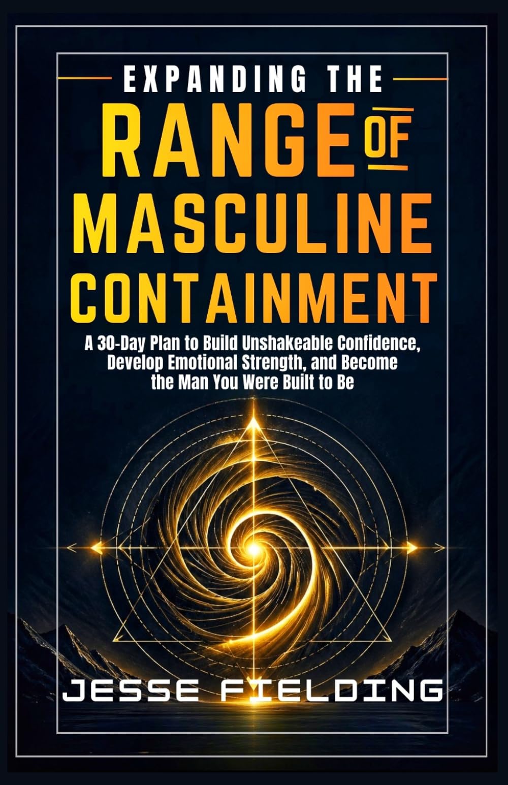 EXPANDING THE RANGE OF MASCULINE CONTAINMENT: A 30-Day Plan to Build Unshakeable Confidence, Develop Emotional Strength, and Become the Man You Were Built to Be