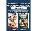 The Business and Craft of Woodworking (2 Books in 1): Beginner’s Guide to Simple, Practical Wood Projects and How to Monetize Your Carpentry Skills