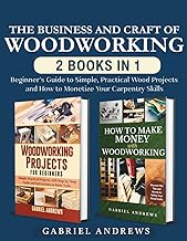 The Business and Craft of Woodworking (2 Books in 1): Beginner’s Guide to Simple, Practical Wood Projects and How to Monetize Your Carpentry Skills