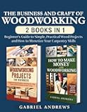 The Business and Craft of Woodworking (2 Books in 1): Beginner’s Guide to Simple, Practical Wood Projects and How to Monetize Your Carpentry Skills