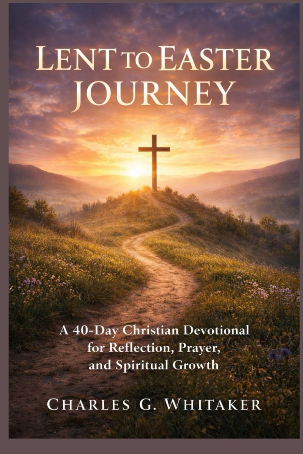 Lent To Easter Journey: A 40-Day Christian Devotional for Reflection, Prayer, and Spiritual Growth