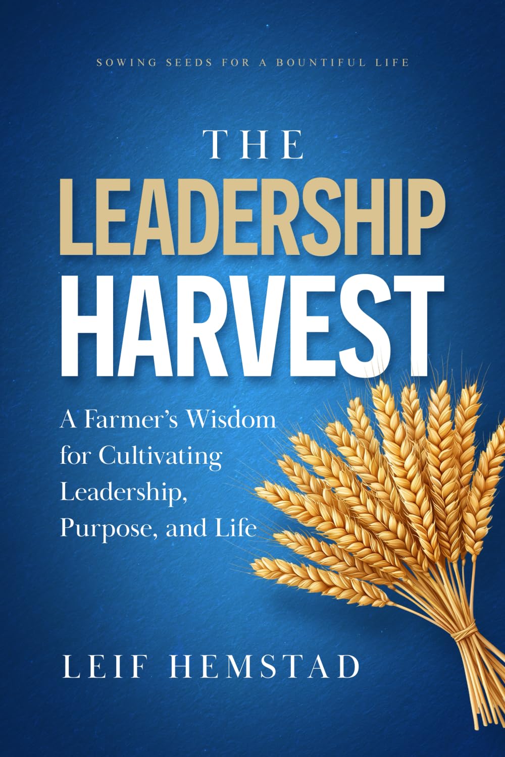 The Leadership Harvest: A Farmer’s Wisdom for Cultivating Leadership, Purpose, and Life