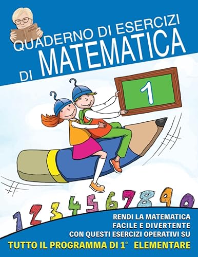 Quaderno di Esercizi di Matematica: Vol.1 - Rendi la Matematica Facile e Divertente con questi Esercizi operativi su tutto il programma di prima elementare