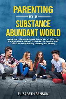 Parenting in a Substance Abundant World: A Roadmap to Building Protective Factors in Childhood, Recognizing the Signs of Substance Use, Dealing With Addiction and Nurturing Recovery and Healing