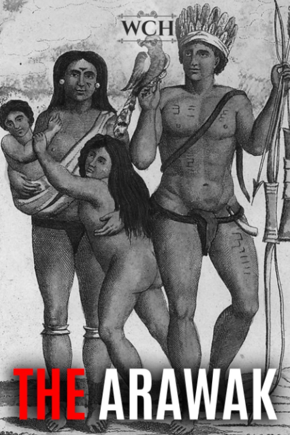 The Arawak: History and Culture of the Natives of South America and the Caribbean Encountered by Christopher Columbus: 1 (Native History Collection)