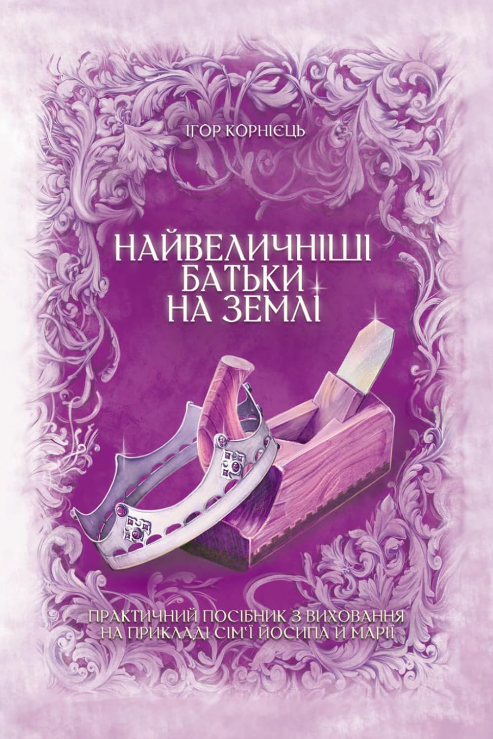 Найвеличніші батьки на землі: Практичний посібник з виховання на прикладі сімʼї Йосипа та Марії
