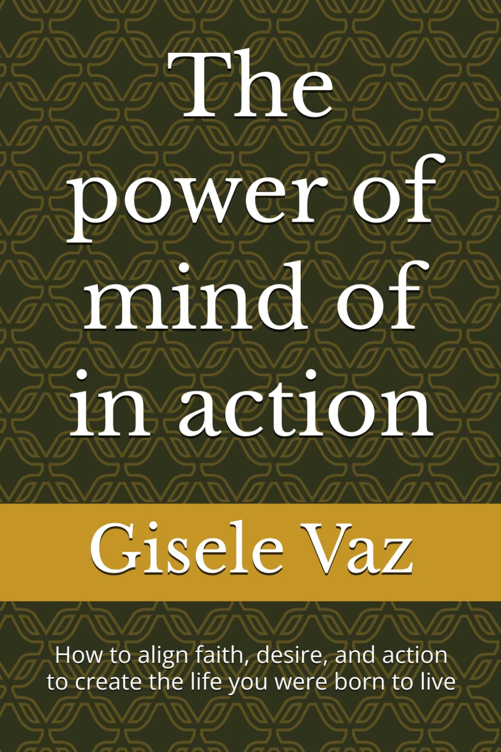 The power of mind of in action: How to align faith, desire, and action to create the life you were born to live