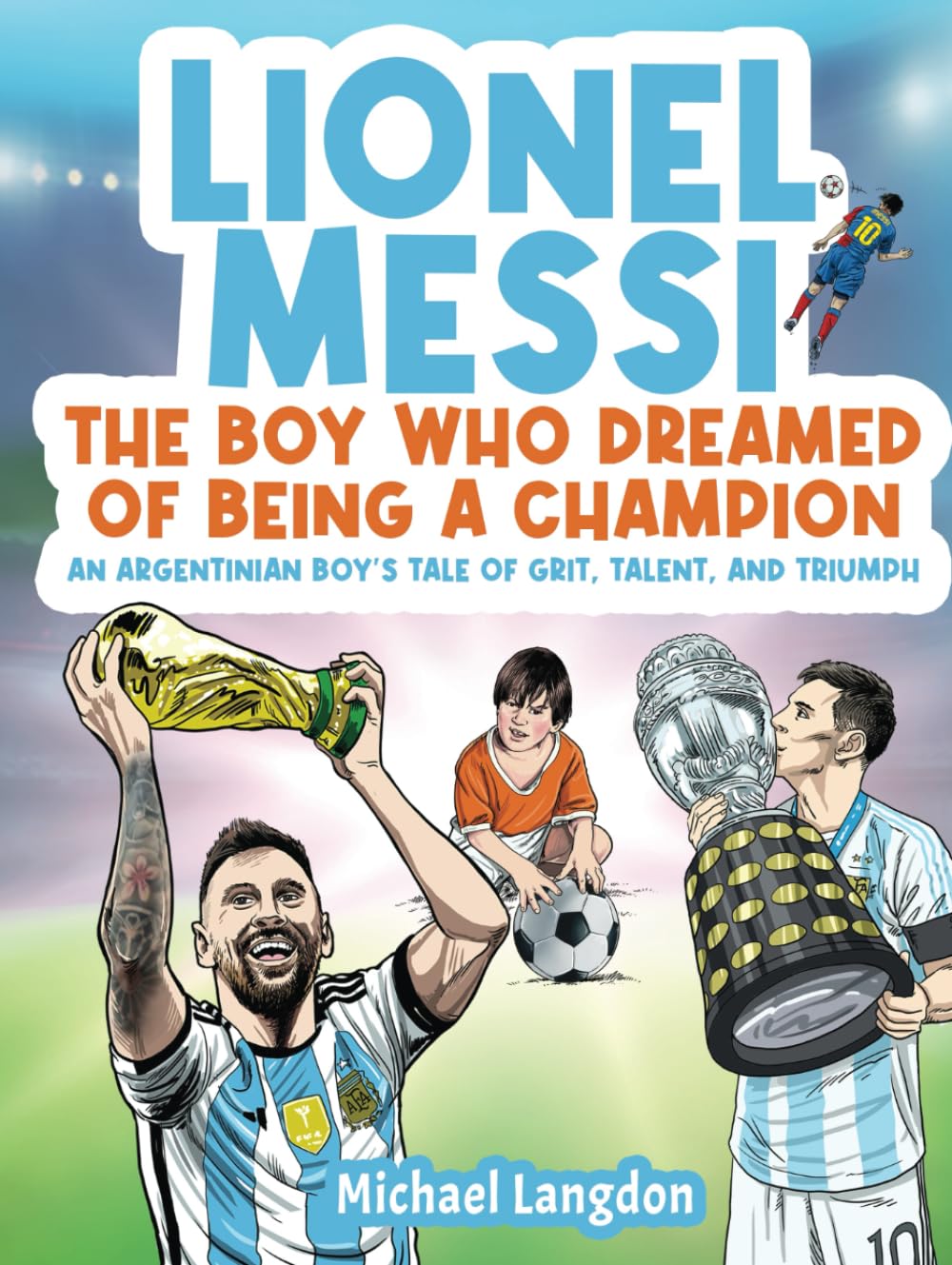 LIONEL MESSI: THE BOY WHO DREAMED OF BEING A CHAMPION: AN ARGENTINIAN BOY'S TALE OF GRIT, TALENT AND TRIUMPH