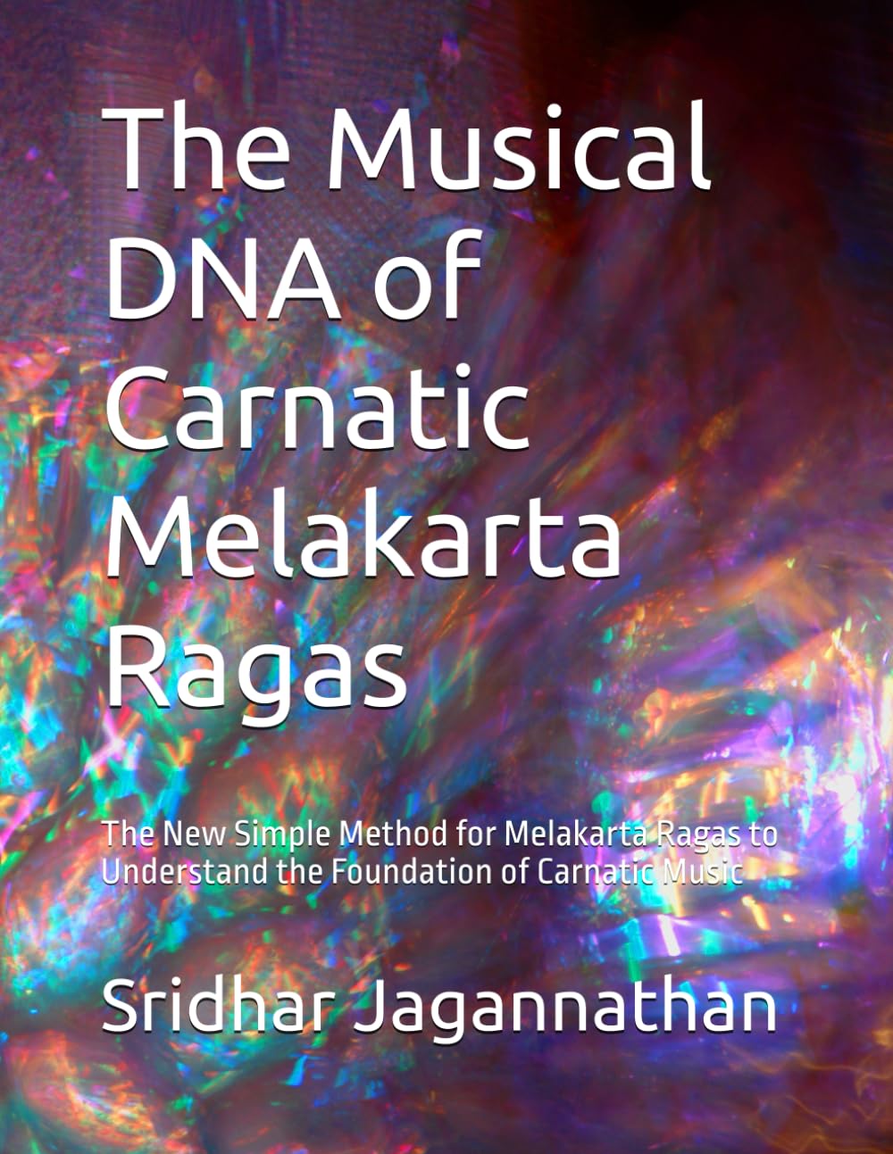 The Musical DNA of Carnatic Melakarta Ragas: The New Simple Method for Melakarta Ragas to Understand the Foundation of Carnatic Music