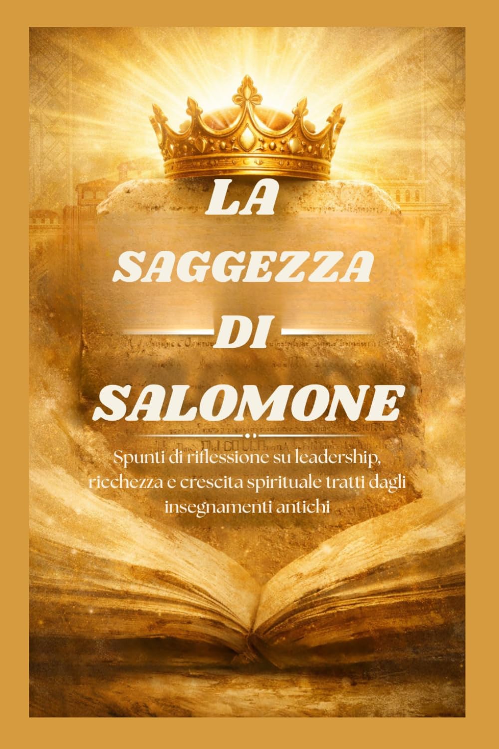 LA SAGGEZZA DI SALOMONE: Spunti di riflessione su leadership, ricchezza e crescita spirituale tratti dagli insegnamenti antichi