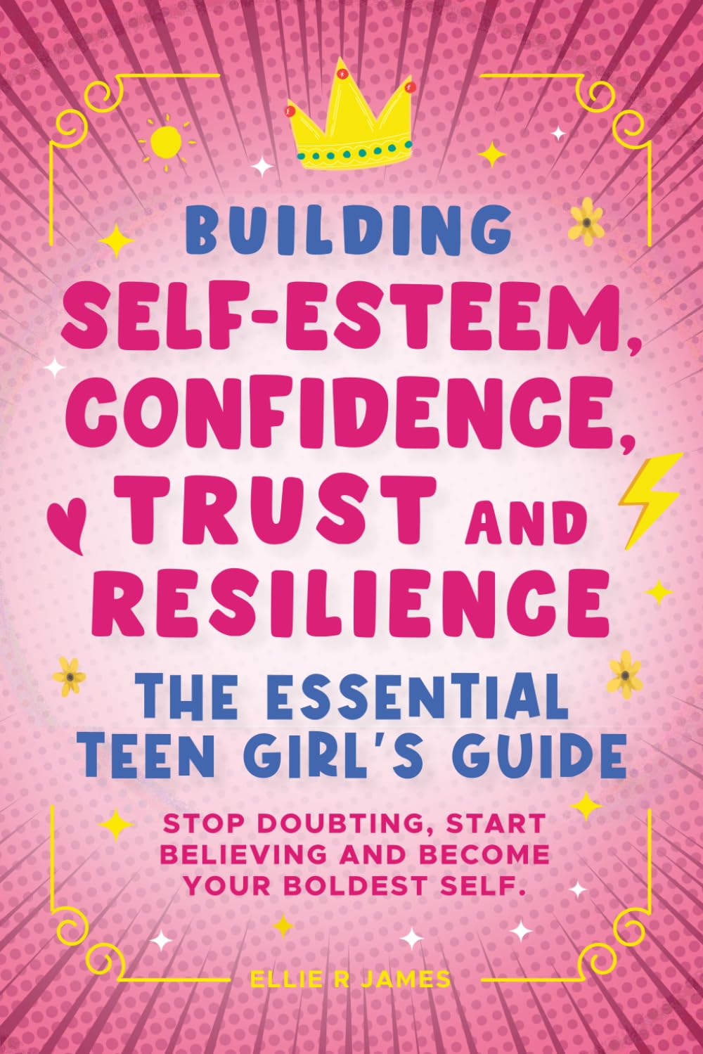 Building Self-Esteem, Confidence, Trust and Resilience - The Essential Teen Girl's Guide: Stop Doubting, Start Believing and Become Your Boldest Self.