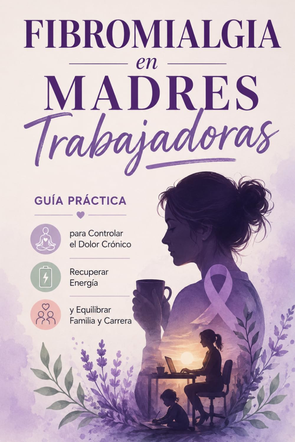 Fibromialgia en Madres Trabajadoras: Guía Práctica para Controlar el Dolor Crónico, Recuperar Energía y Equilibrar Familia y Carrera