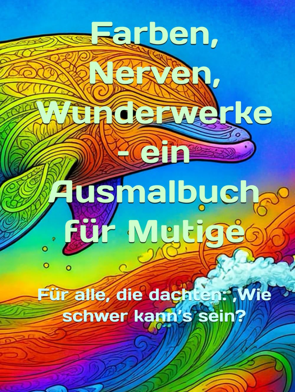 Farben, Nerven, Wunderwerke – ein Ausmalbuch für Mutige: Für alle, die dachten: ‚Wie schwer kann’s sein?