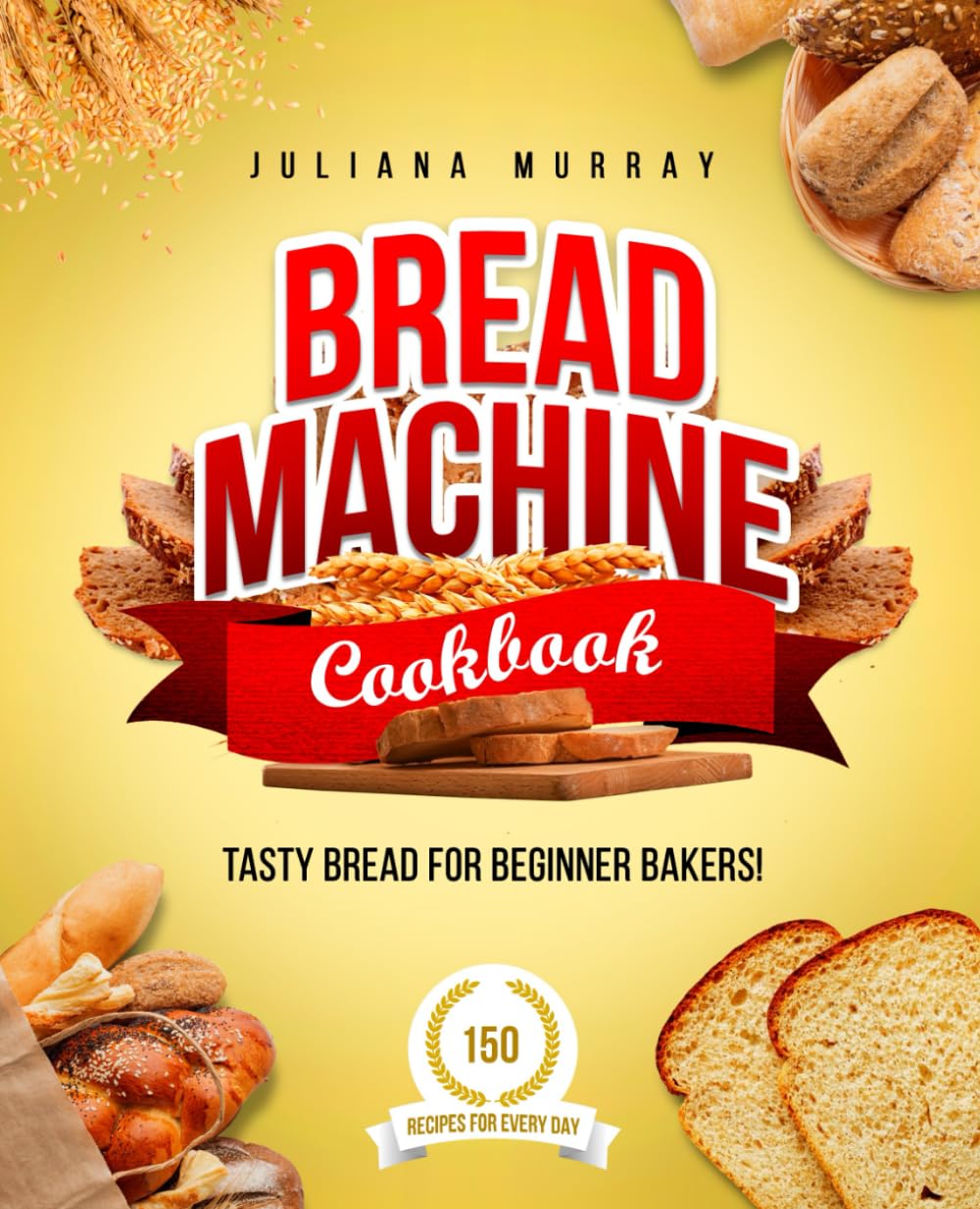 Bread Machine Cookbook: Tasty Bread for Beginner Bakers. 150 Recipes for Every Day