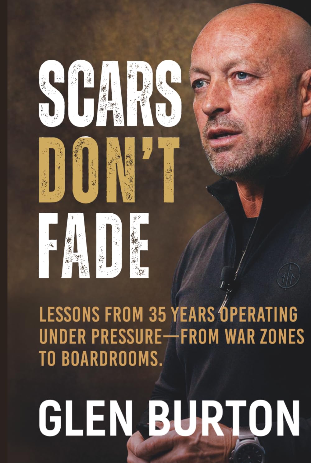 Scars Don't Fade: Lessons From 35 Years Operating Under Pressure - From War Zones to Boardrooms.