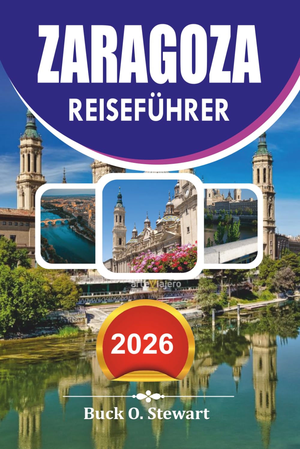 ZARAGOZA Reiseführer 2026: Urlaubsführer zu Top Attraktionen, versteckten Schätzchen, lokalem Essen, historischen Stätten, einfachen Reiserouten und authentischen spanischen Erlebnissen