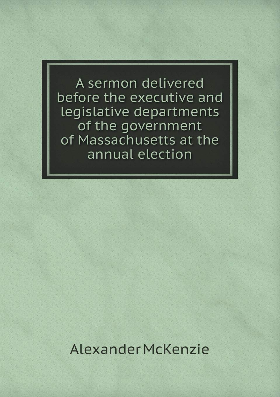 A sermon delivered before the executive and legislative departments of the government of Massachusetts at the annual election