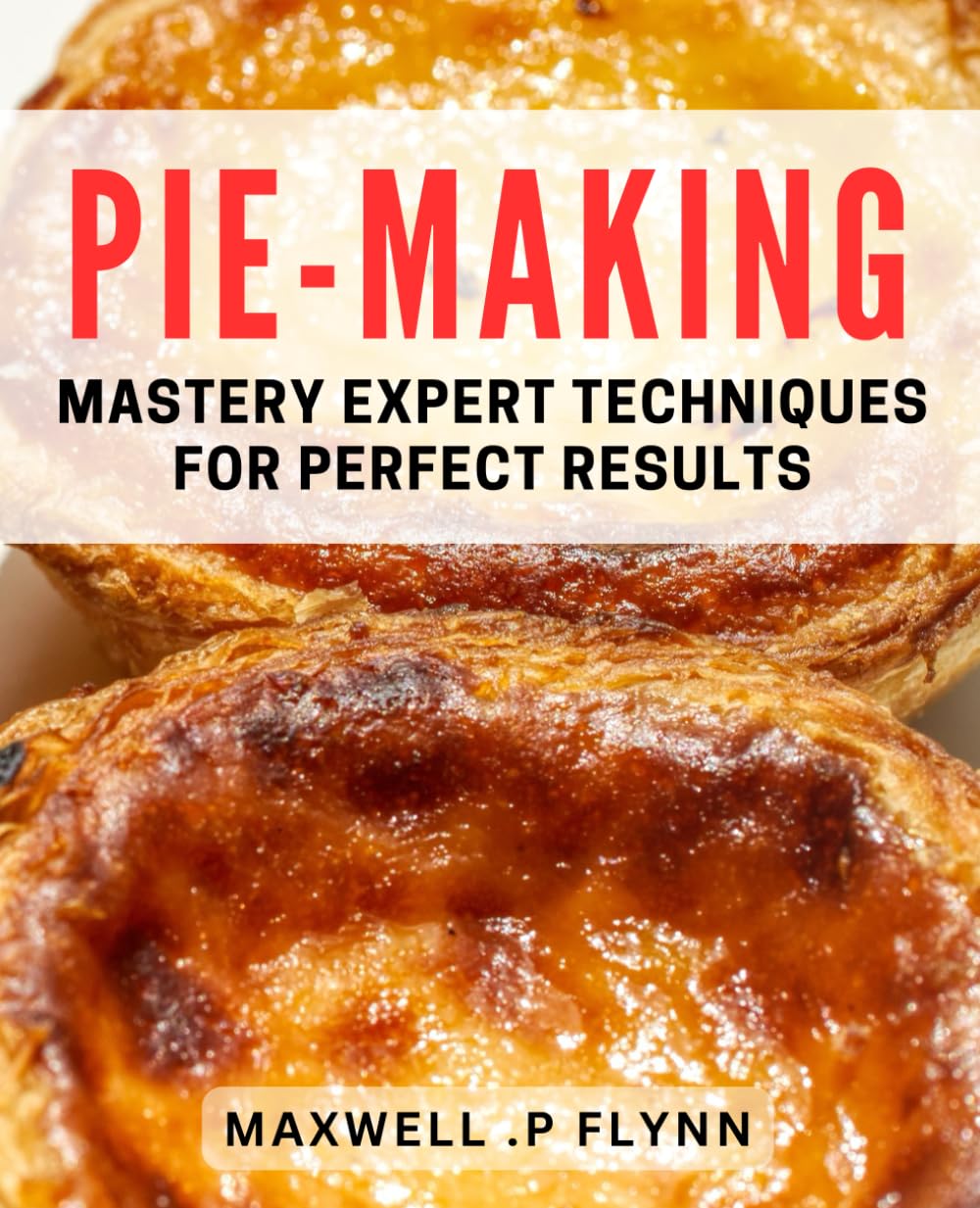 Pie-Making Mastery: Expert Techniques for Perfect Results: Master the Art of Pie-Making with Tried and Tested Techniques