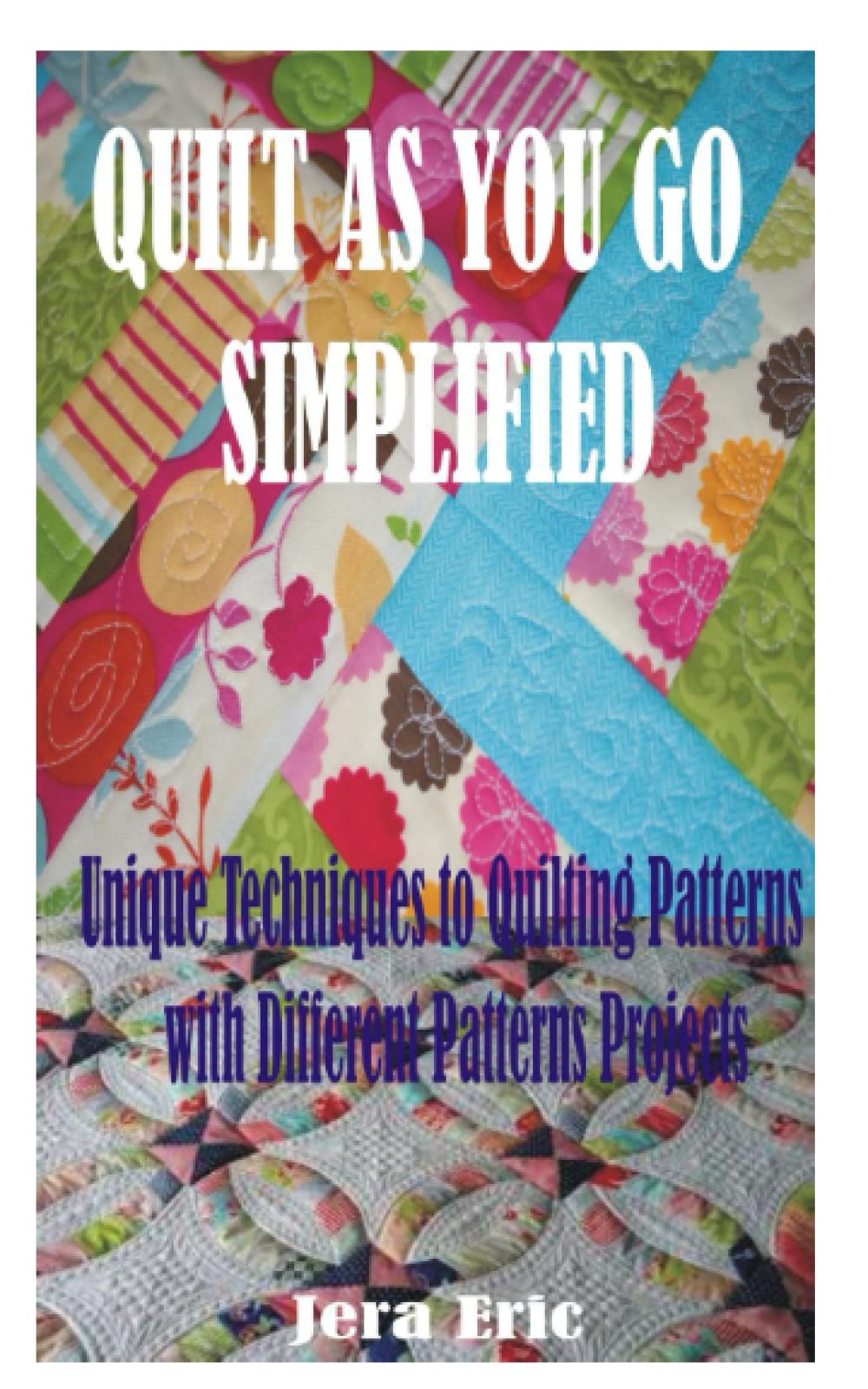 QUILT AS YOU GO SIMPLIFIED: Unique Techniques to Quilting Patterns with Different Patterns Projects