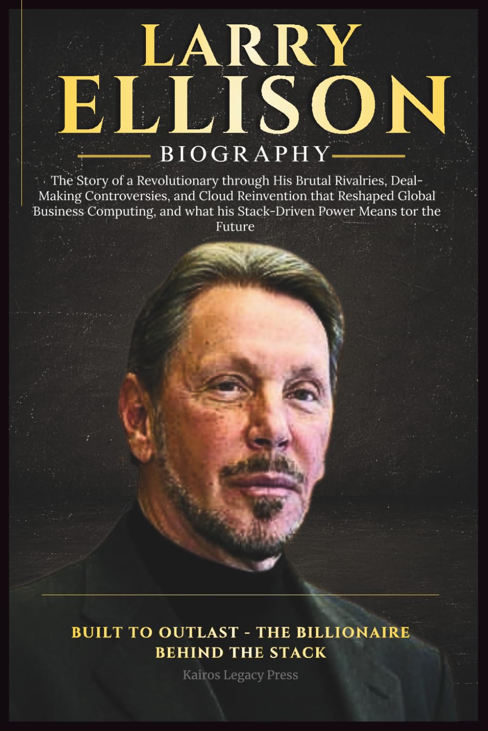 LARRY ELLISON BIOGRAPHY: The Story of a Revolutionary through His Brutal Rivalries, Deal-Making Controversies, and Cloud Reinvention that Reshaped Global Business Computing.