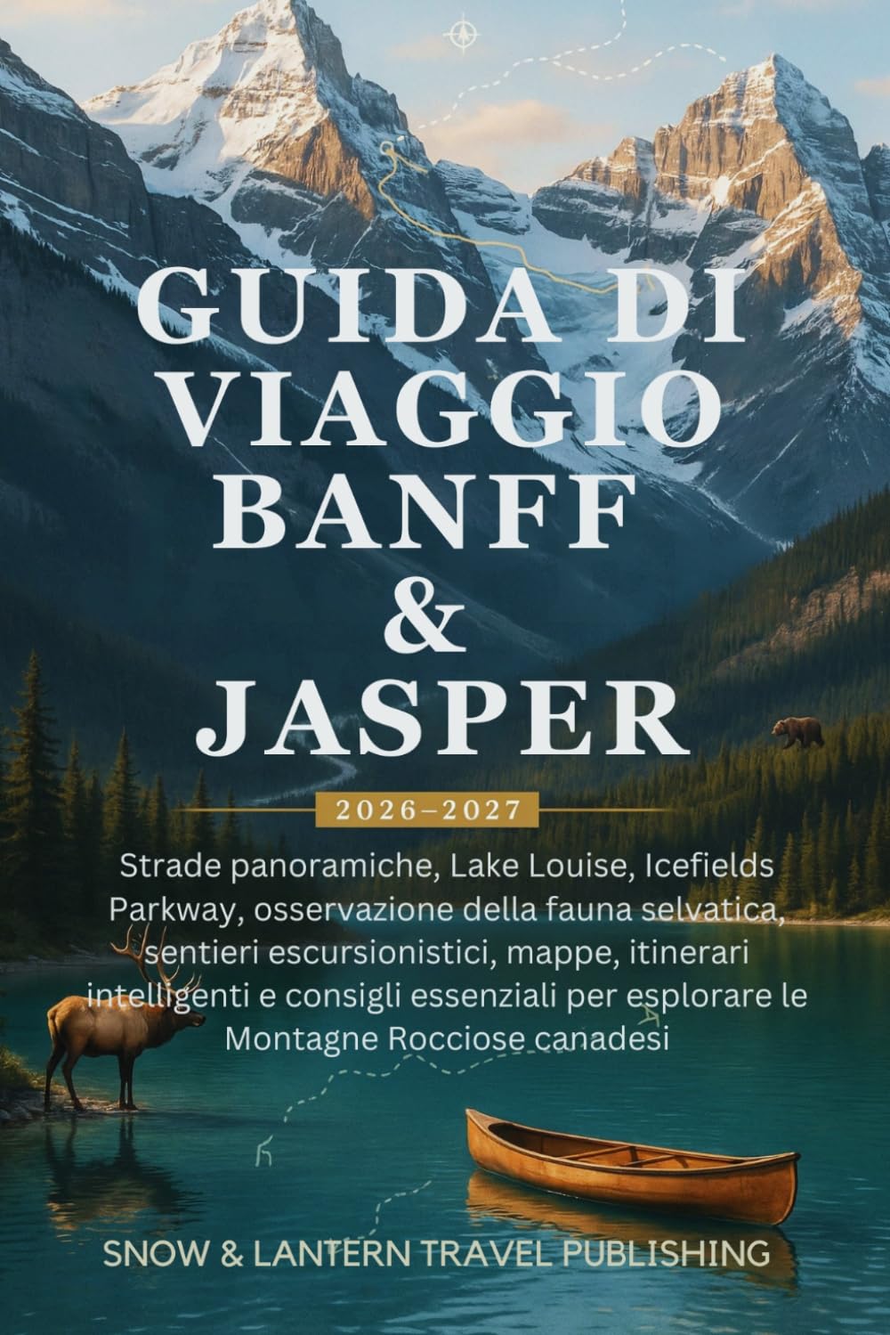 GUIDA DI VIAGGIO BANFF & JASPER 2026–2027: Strade panoramiche, Lake Louise, Icefields Parkway, osservazione della fauna selvatica, sentieri ... per esplorare le Montagne Rocciose canadesi