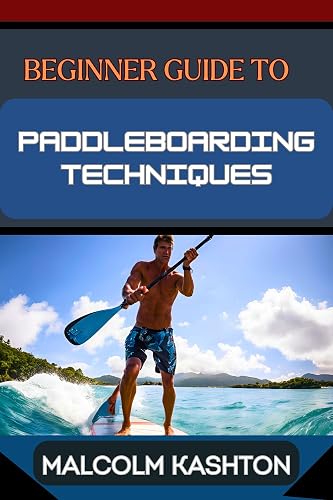 BEGINNER GUIDE TO PADDLEBOARDING TECHNIQUES: Comprehensive Manual With Essential Tips, Safety Practices, Equipment Selection And Balance Strategies For Fitness Benefits