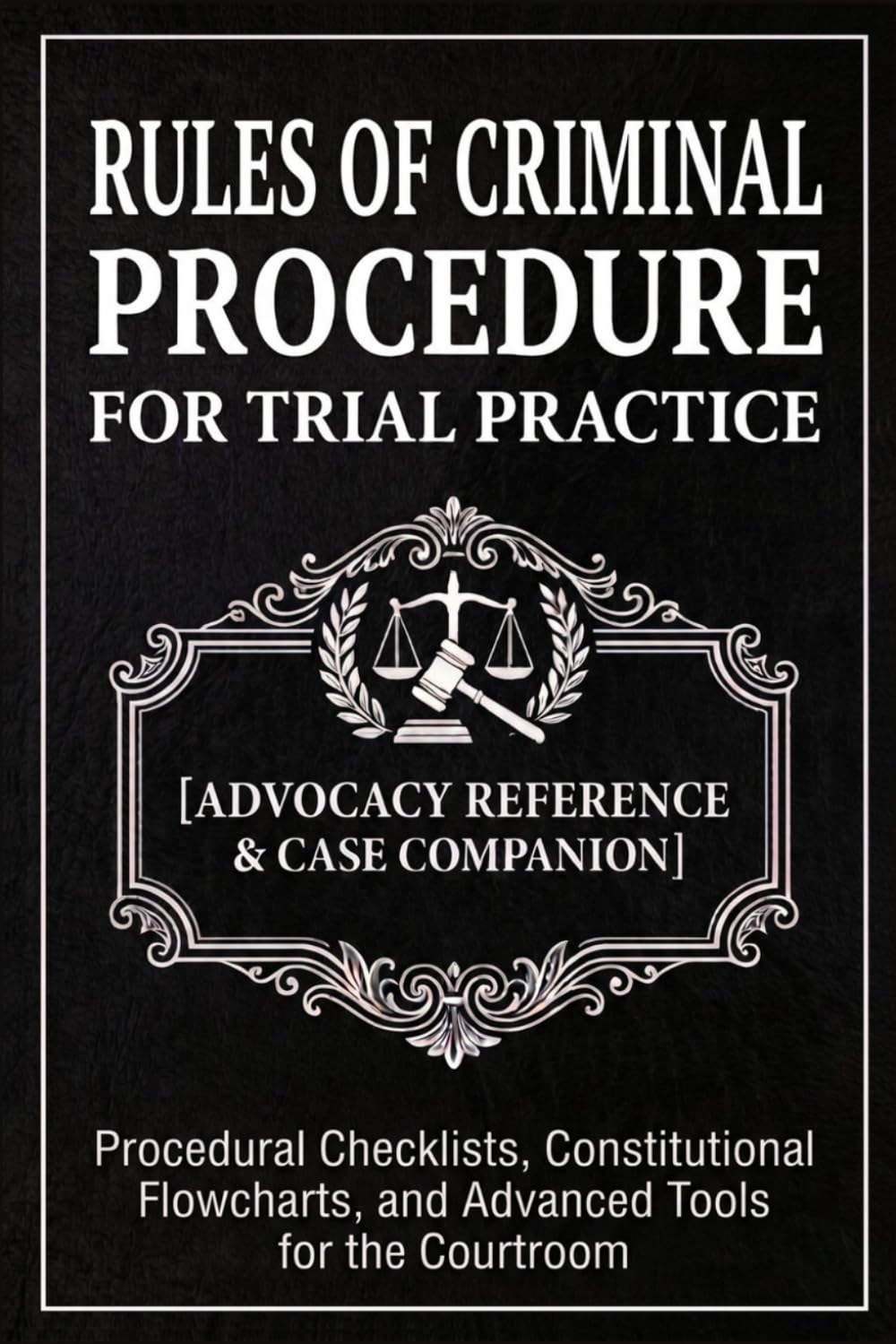 Rules of Criminal Procedure for Trial Practice [Advocacy Reference & Case Companion]: Procedural Checklists, Constitutional Flowcharts, and Advanced Tools for the Courtroom