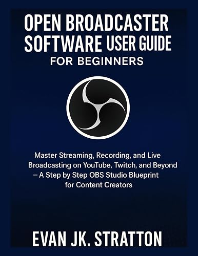 OPEN BROADCASTER SOFTWARE USER GUIDE FOR BEGINNERS: Master Streaming, Recording,