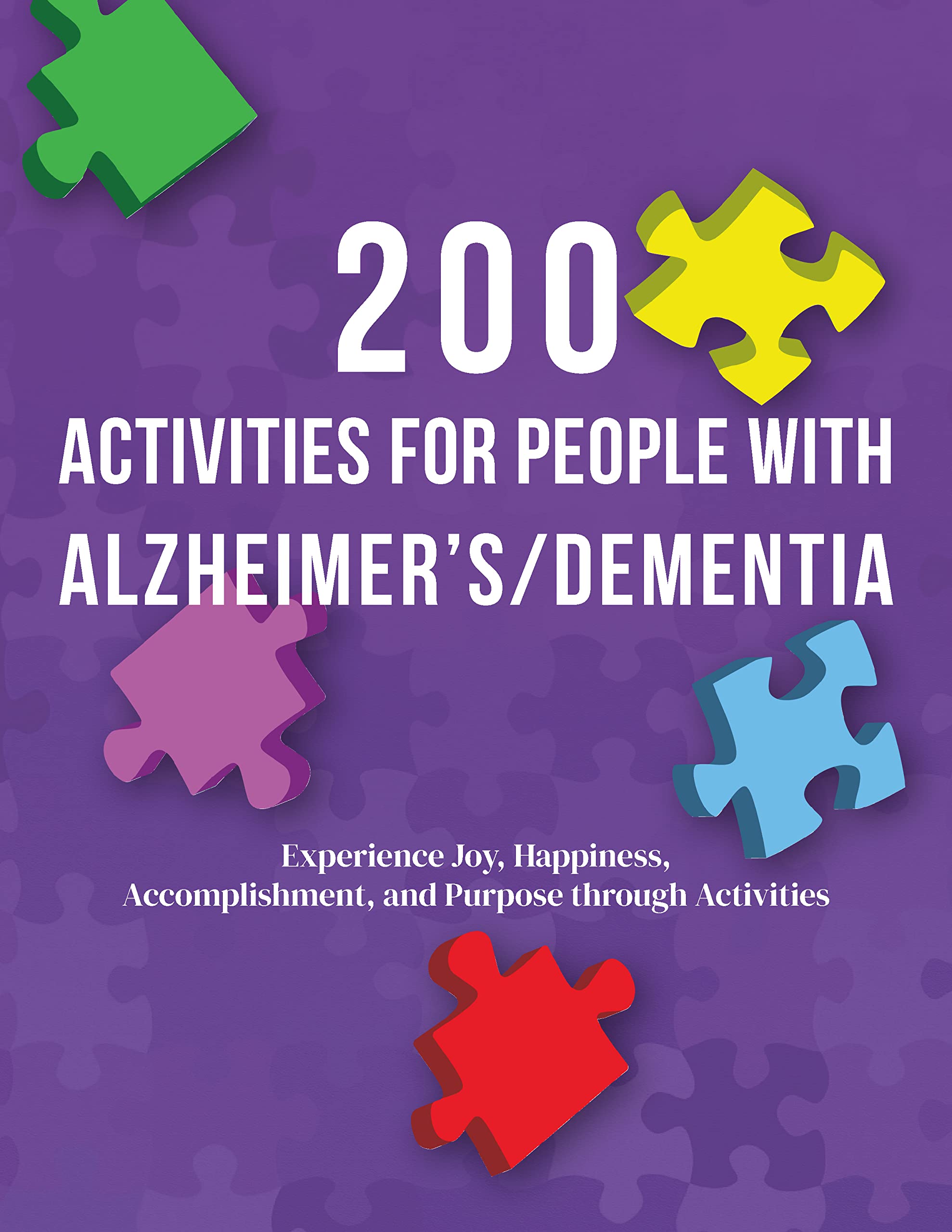 200 Activities for People with Alzheimer’s/Dementia: Experience Joy, Happiness, Accomplishment, and Purpose through Activities