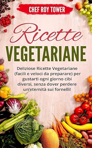 RICETTE VEGETARIANE: Deliziose Ricette Vegetariane (Facili e Veloci da Preparare) per gustarti ogni giorno cibi diversi, senza dover perdere un’eternità sui fornelli!