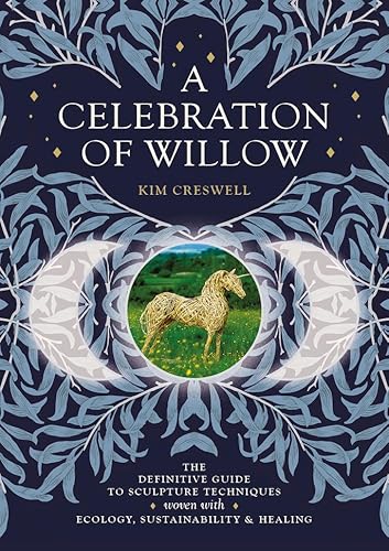 A Celebration Of Willow: The Definitive Guide To Sculpture Techniques Woven With Ecology, Sustainability And Healing