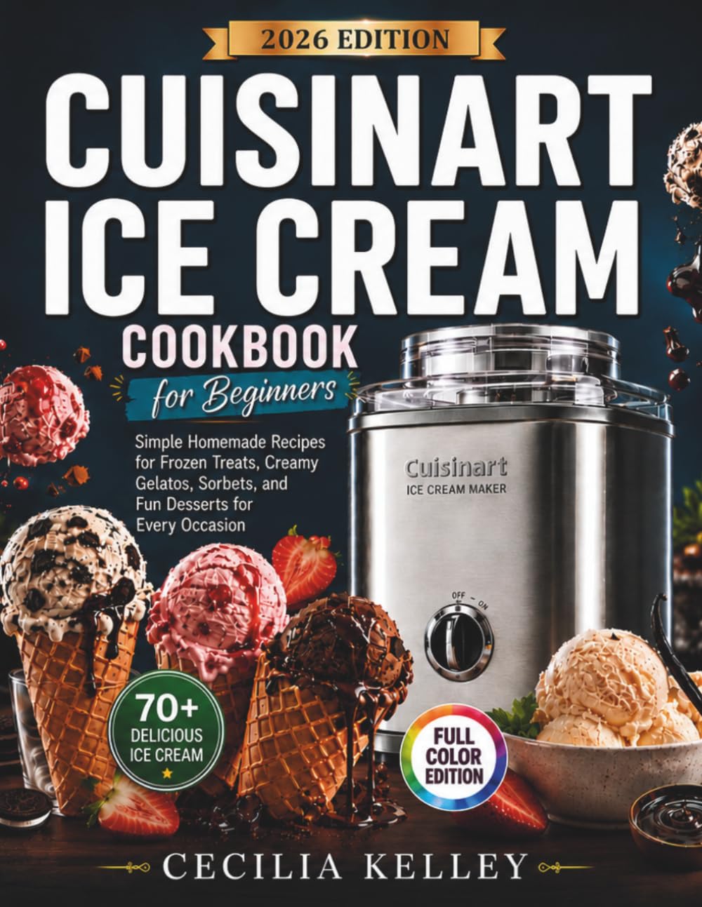 Cuisinart Ice Cream Cookbook for Beginners: Simple Homemade Recipes for Frozen Treats, Creamy Gelatos, Sorbets, and Fun Desserts for Every Occasion