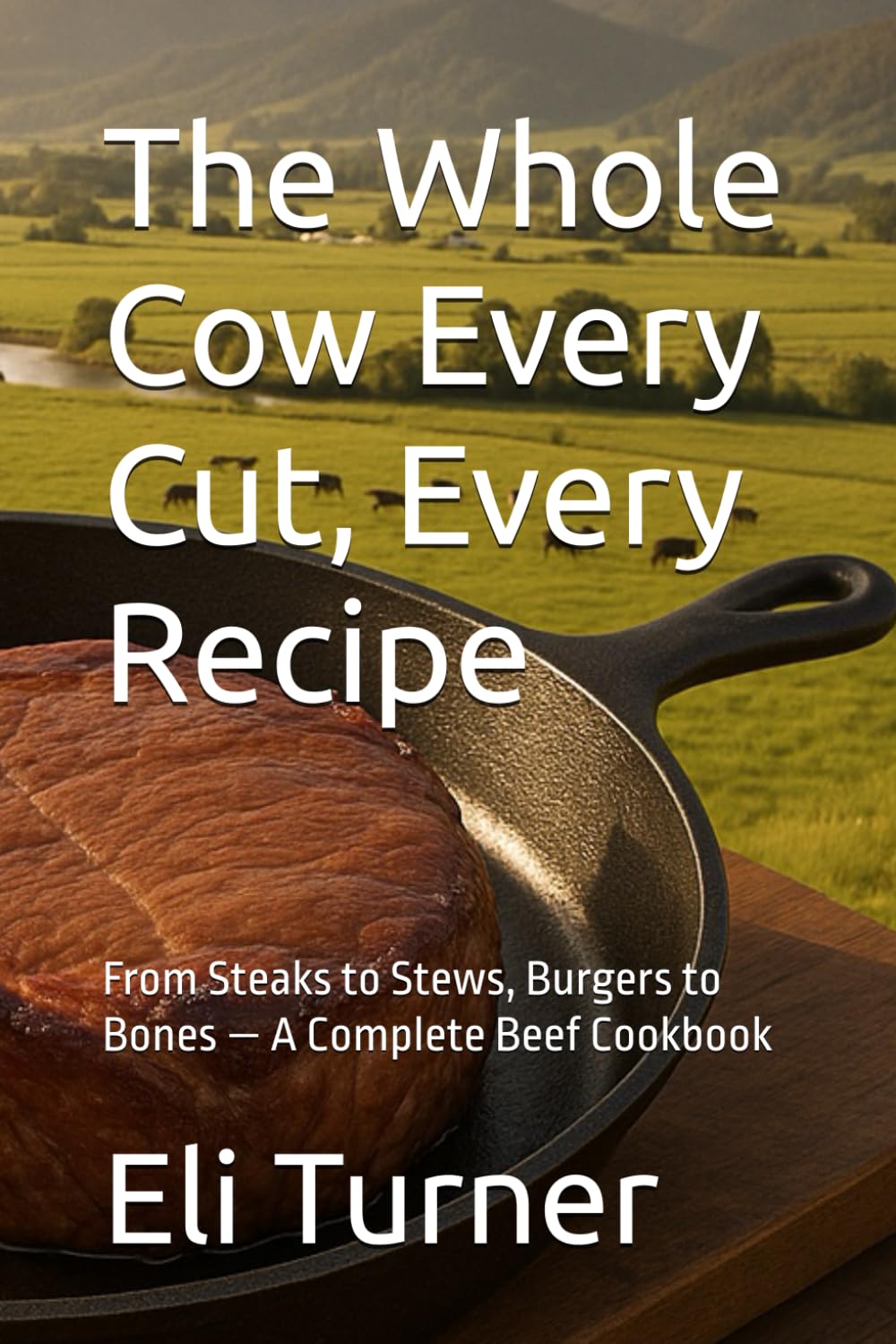 The Whole Cow Every Cut, Every Recipe: From Steaks to Stews, Burgers to Bones — A Complete Beef Cookbook (Homesteading Harvest)