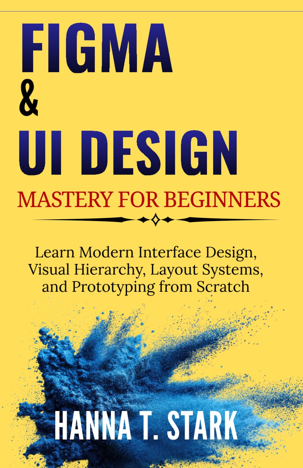 Figma & UI Design Mastery for Beginners: Learn Modern Interface Design, Visual Hierarchy, Layout Systems, and Prototyping from Scratch (User-Centered Design Mastery Series)