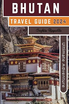 Bhutan Travel Guide 2024 Plan Your Dream Trip to Bhutan with Proven Tips and Local Recommendations
