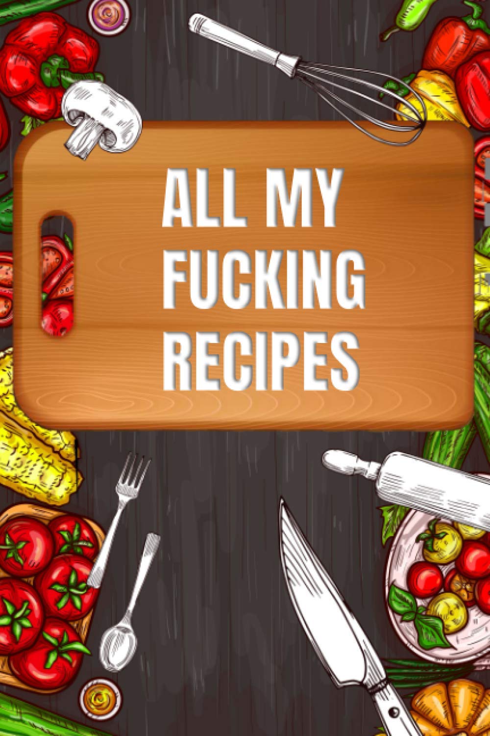 All My Fucking Recipes: Blank Cookbook to Write In Favorite Recipes & Meals