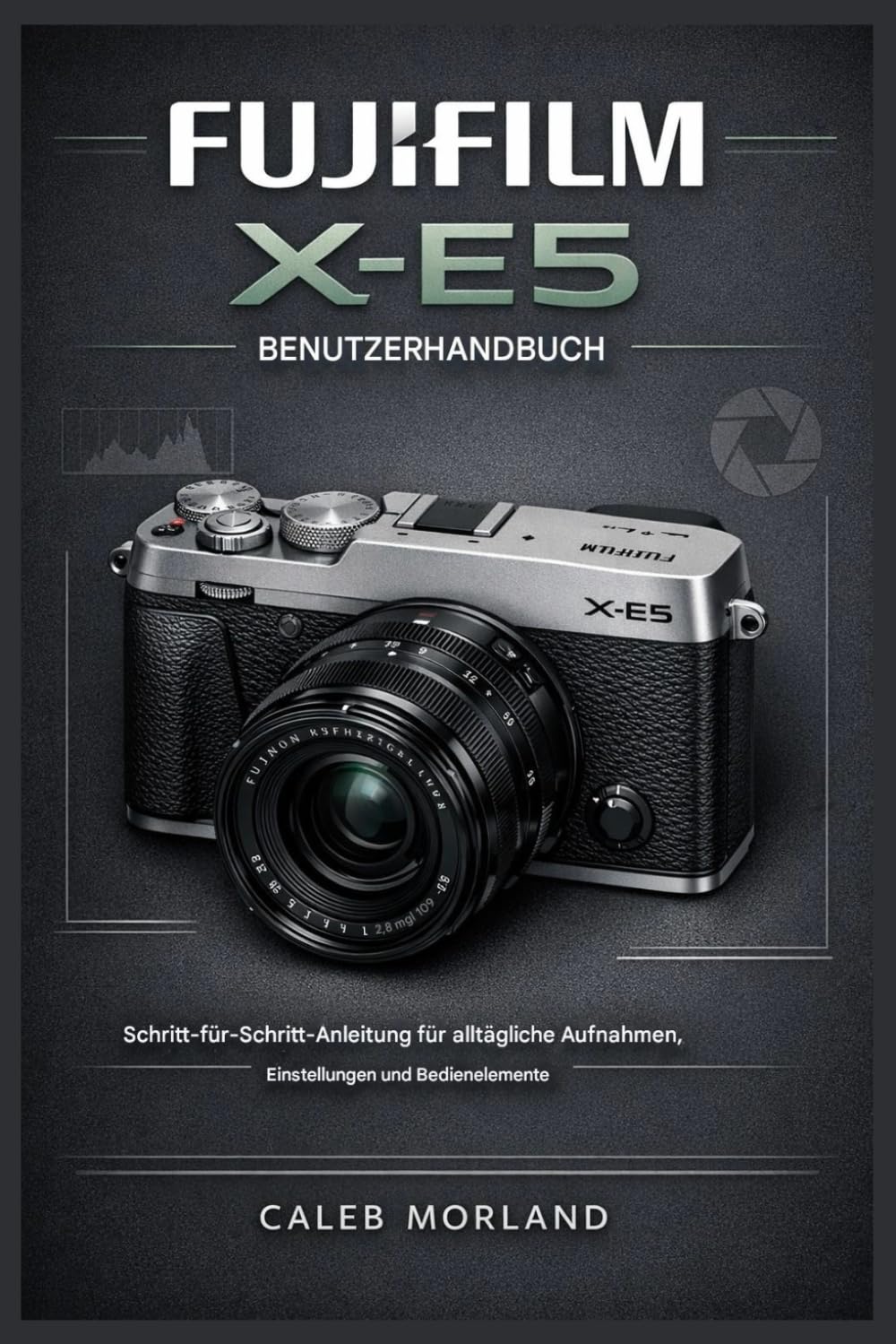 FUJIFILM X-E5 BENUTZERHANDBUCH: Schritt-für-Schritt-Anleitung für alltägliche Aufnahmen, Einstellungen und Bedienelemente