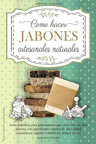 Como hacer jabones artesanales naturales: Guia definitiva para principiantes para crear los mejores jabones con ingredientes caseros, de alta calidad y montar un negocio rentable en tiempo record