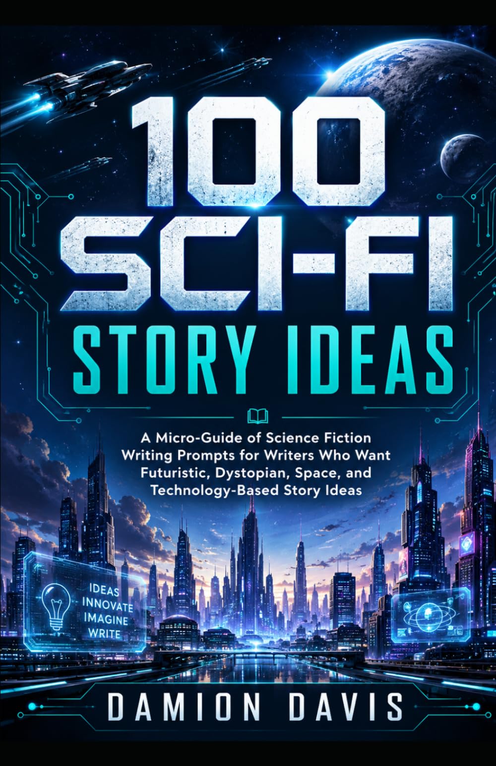 100 Sci-Fi Story Ideas: A Micro-Guide of Science Fiction Writing Prompts for Writers Who Want Futuristic, Dystopian, Space, and Technology-Based Story Ideas (Damion Davis Writing Micro-Guides)