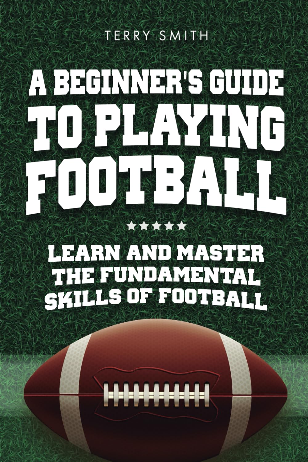 A Beginner's Guide to Playing American Football: Learn and Master the Fundamental Skills of Football