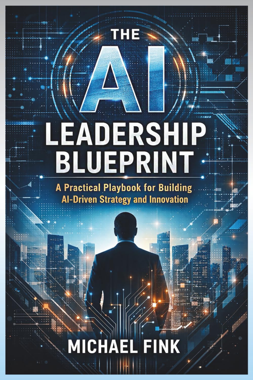 The AI Leadership Blueprint: A Practical Playbook for Building AI-Driven Strategy and Innovation